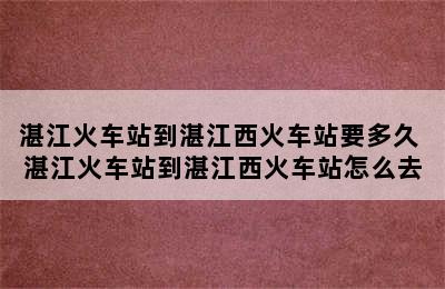 湛江火车站到湛江西火车站要多久 湛江火车站到湛江西火车站怎么去